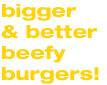 bigger and better beefy burgers!